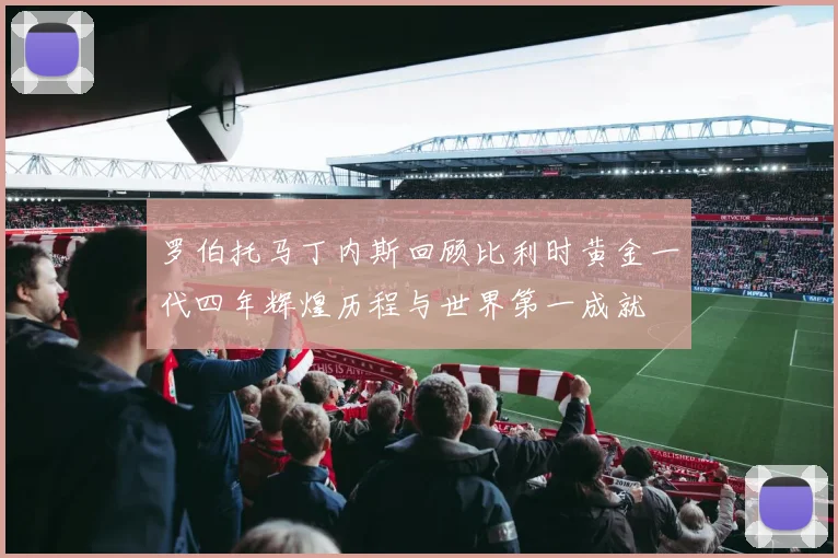罗伯托马丁内斯回顾比利时黄金一代四年辉煌历程与世界第一成就
