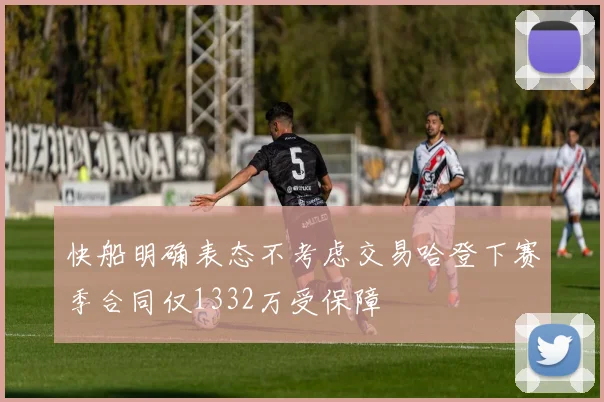 快船明确表态不考虑交易哈登下赛季合同仅1332万受保障