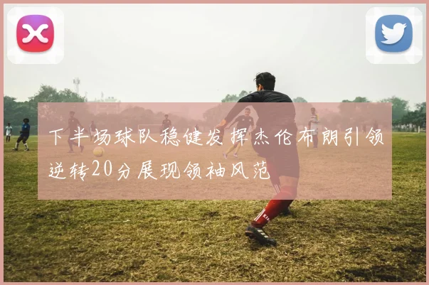 下半场球队稳健发挥杰伦布朗引领逆转20分展现领袖风范