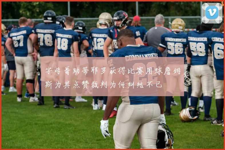 字母哥助蒂耶罗获得比赛用球詹姆斯为其点赞裁判为何纠结不已
