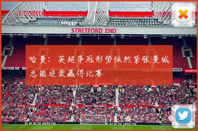 哈曼：英超争冠形势依然紧张曼城总能逆袭赢得比赛