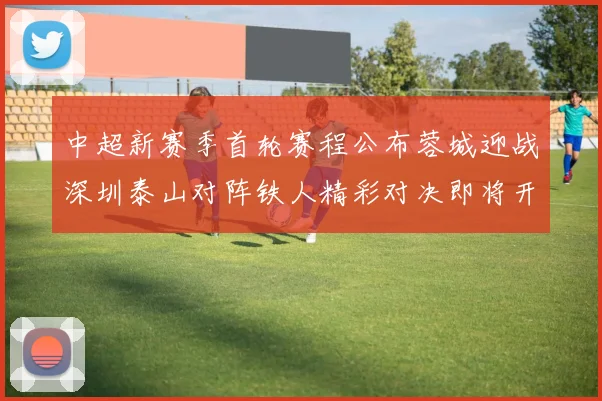 中超新赛季首轮赛程公布蓉城迎战深圳泰山对阵铁人精彩对决即将开启