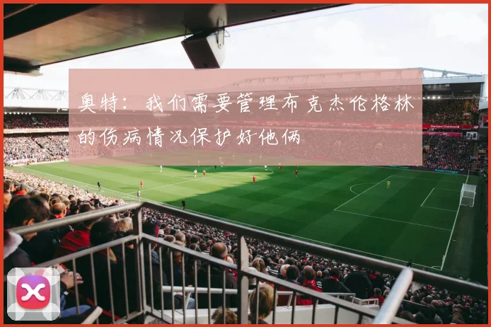 奥特：我们需要管理布克杰伦格林的伤病情况保护好他俩