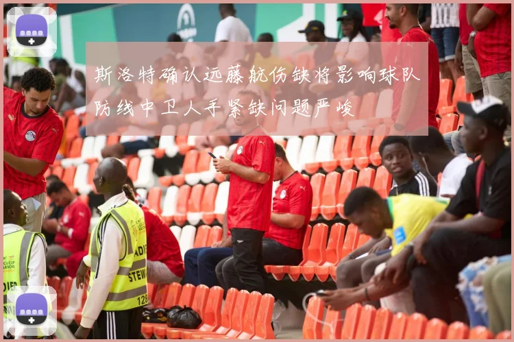 斯洛特确认远藤航伤缺将影响球队防线中卫人手紧缺问题严峻