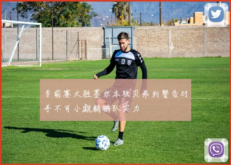 季前赛大胜墨尔本联贝弗利警告对手不可小觑鹈鹕队实力