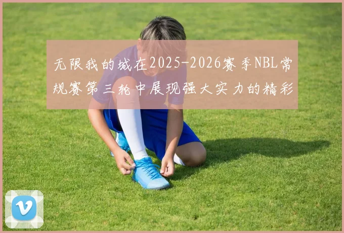 无限我的城在2025-2026赛季NBL常规赛第三轮中展现强大实力的精彩战报