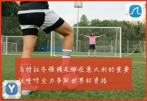 马特拉齐强调足球在意大利的重要性呼吁全力争取世界杯资格