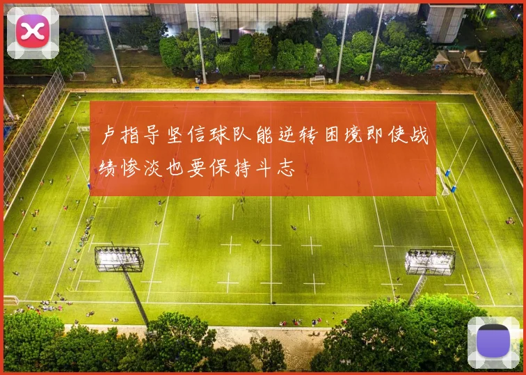 卢指导坚信球队能逆转困境即使战绩惨淡也要保持斗志