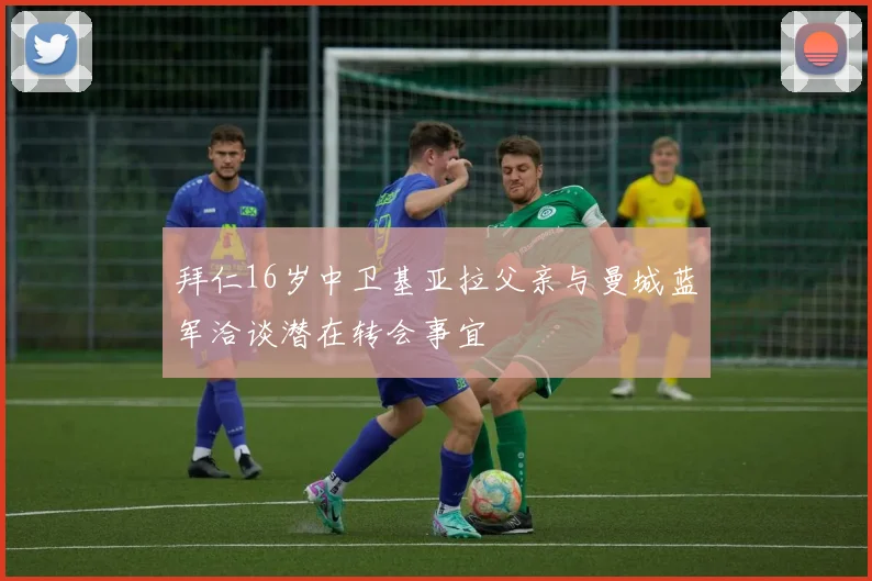 拜仁16岁中卫基亚拉父亲与曼城蓝军洽谈潜在转会事宜