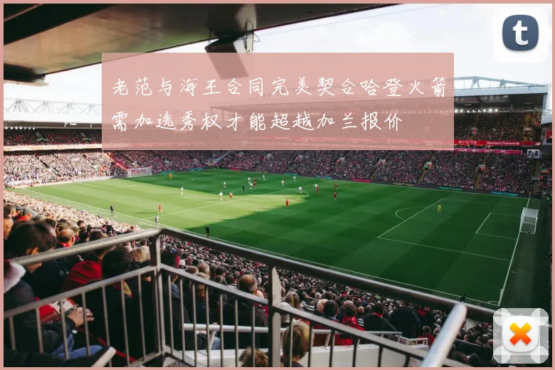 老范与海王合同完美契合哈登火箭需加选秀权才能超越加兰报价