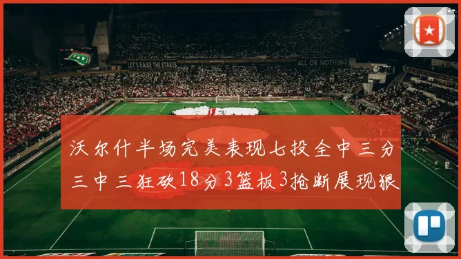 沃尔什半场完美表现七投全中三分三中三狂砍18分3篮板3抢断展现狠人风范