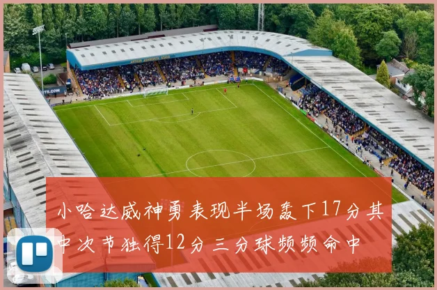 小哈达威神勇表现半场轰下17分其中次节独得12分三分球频频命中