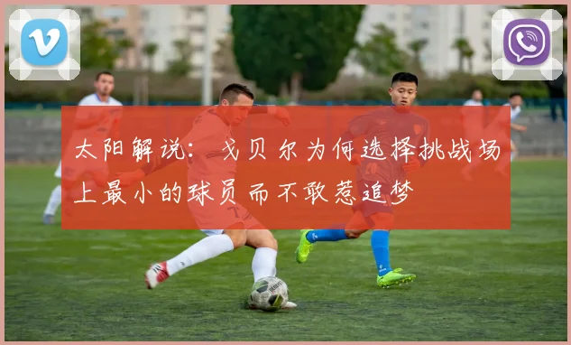 太阳解说：戈贝尔为何选择挑战场上最小的球员而不敢惹追梦