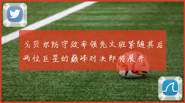 戈贝尔防守效率领先文班紧随其后两位巨星的巅峰对决即将展开