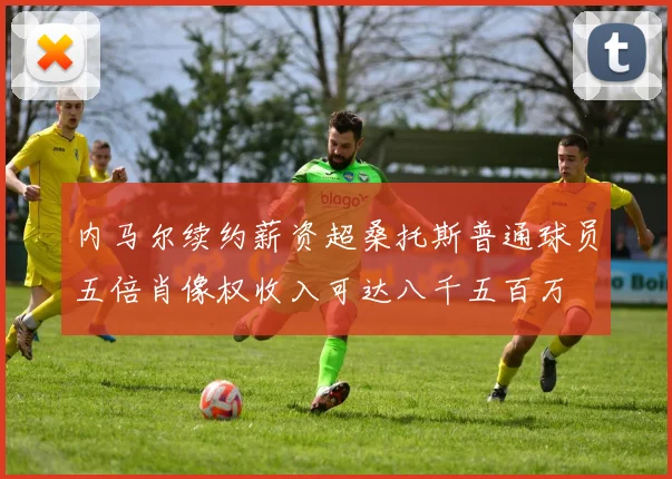 内马尔续约薪资超桑托斯普通球员五倍肖像权收入可达八千五百万