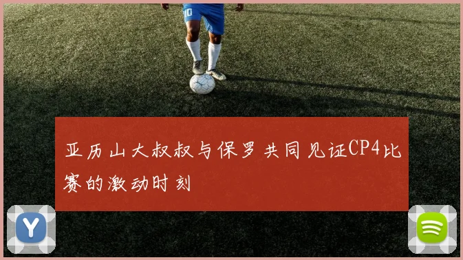 亚历山大叔叔与保罗共同见证CP4比赛的激动时刻