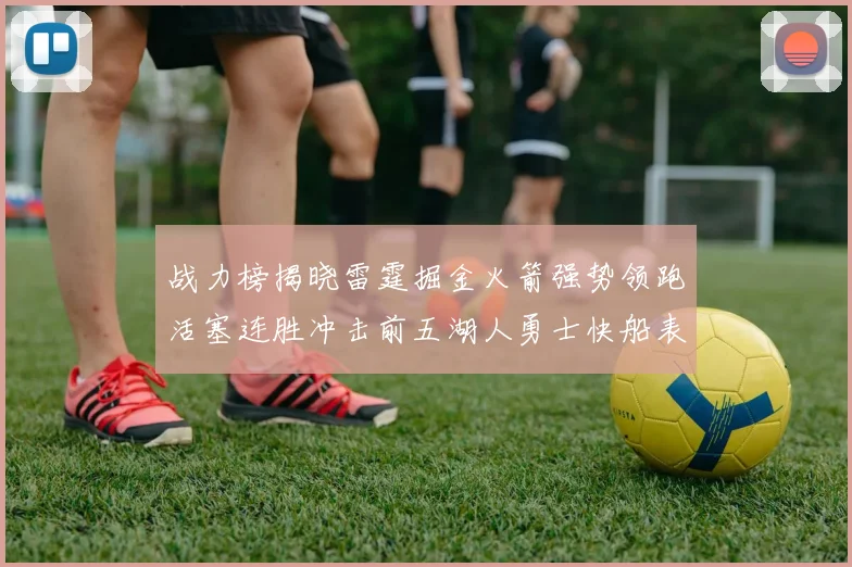 战力榜揭晓雷霆掘金火箭强势领跑活塞连胜冲击前五湖人勇士快船表现不佳