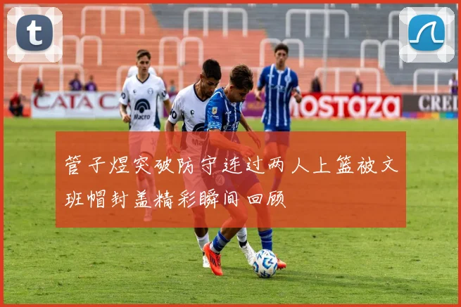 管子煜突破防守连过两人上篮被文班帽封盖精彩瞬间回顾