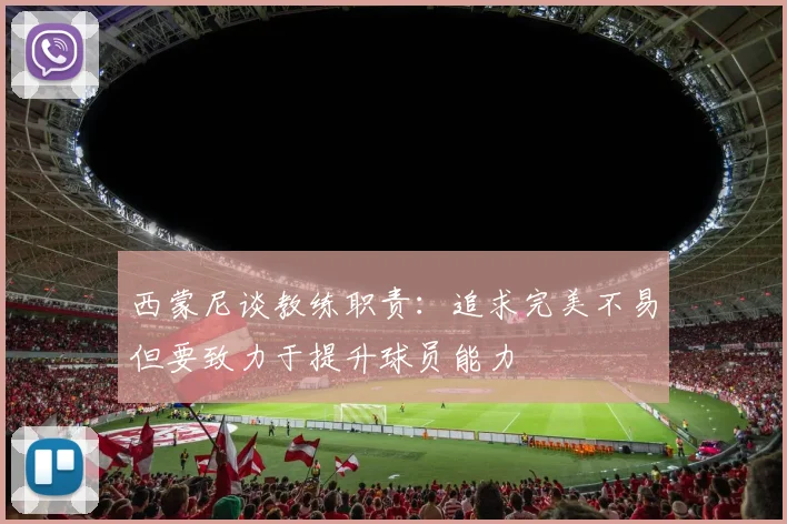 西蒙尼谈教练职责：追求完美不易但要致力于提升球员能力
