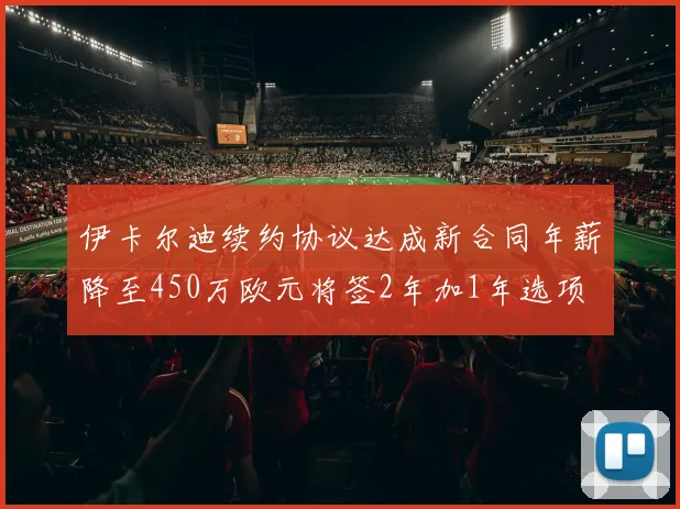 伊卡尔迪续约协议达成新合同年薪降至450万欧元将签2年加1年选项