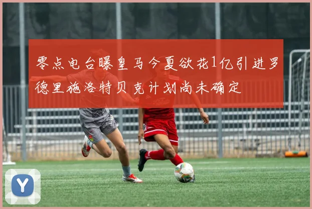 零点电台曝皇马今夏欲花1亿引进罗德里施洛特贝克计划尚未确定