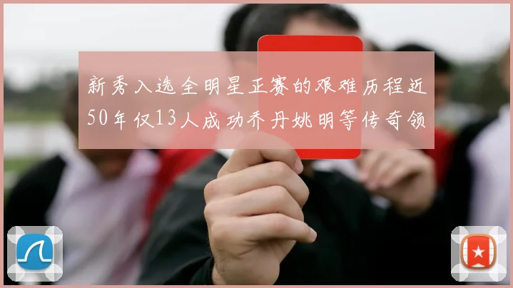 新秀入选全明星正赛的艰难历程近50年仅13人成功乔丹姚明等传奇领衔