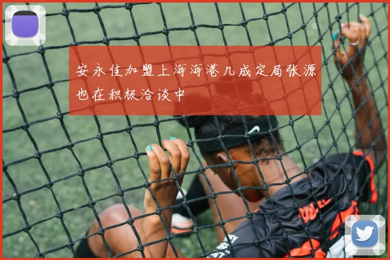 安永佳加盟上海海港几成定局张源也在积极洽谈中