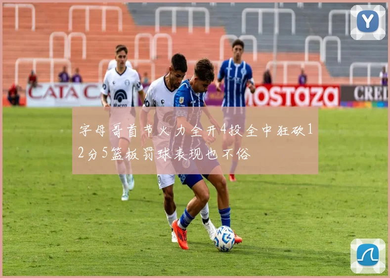 字母哥首节火力全开4投全中狂砍12分5篮板罚球表现也不俗