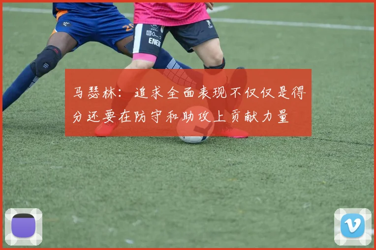 马瑟林：追求全面表现不仅仅是得分还要在防守和助攻上贡献力量