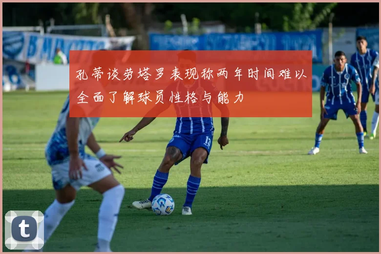 孔蒂谈劳塔罗表现称两年时间难以全面了解球员性格与能力