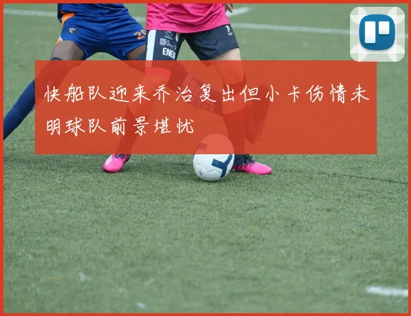 快船队迎来乔治复出但小卡伤情未明球队前景堪忧