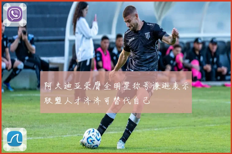 阿夫迪亚荣膺全明星称号谦逊表示联盟人才济济可替代自己