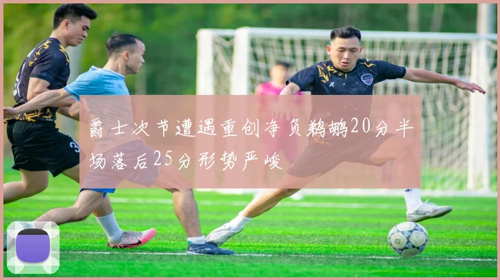 爵士次节遭遇重创净负鹈鹕20分半场落后25分形势严峻