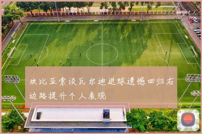坎比亚索谈瓦尔迪进球遗憾回归右边路提升个人表现