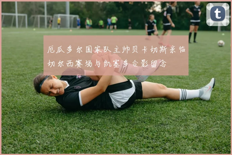 厄瓜多尔国家队主帅贝卡切斯亲临切尔西赛场与凯塞多合影留念