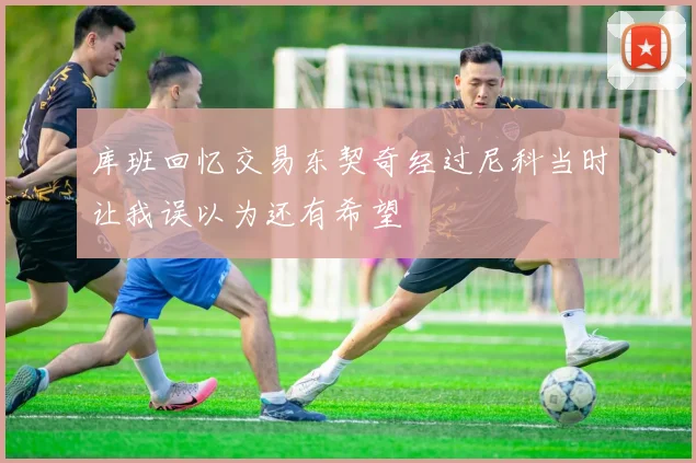 库班回忆交易东契奇经过尼科当时让我误以为还有希望