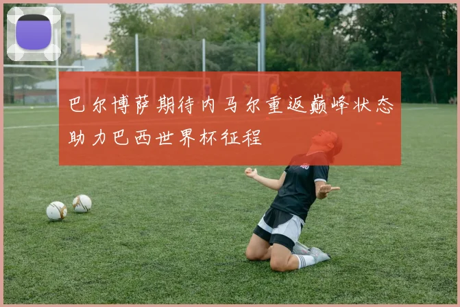 巴尔博萨期待内马尔重返巅峰状态助力巴西世界杯征程