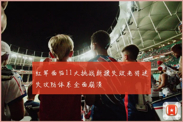红军面临11大挑战新援失效老将迷失攻防体系全面崩溃