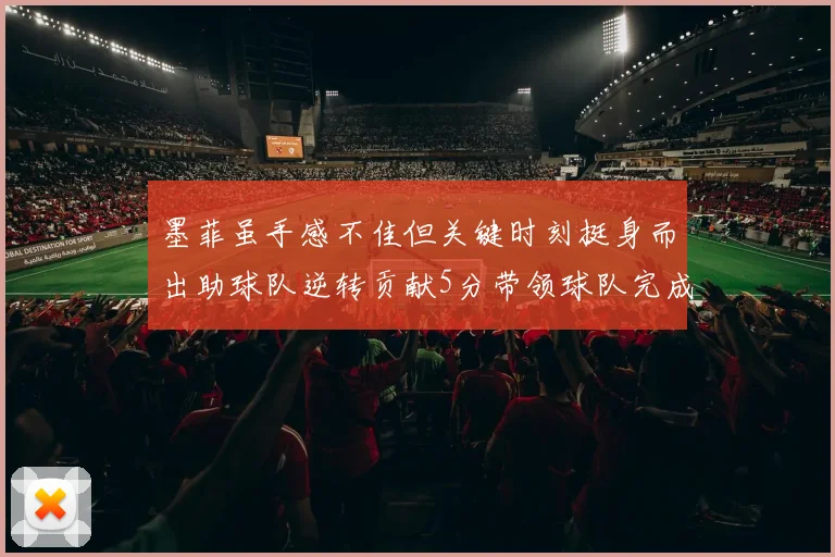 墨菲虽手感不佳但关键时刻挺身而出助球队逆转贡献5分带领球队完成13-0反击