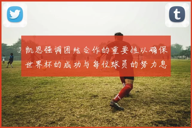 凯恩强调团结合作的重要性以确保世界杯的成功与每位球员的努力息息相关