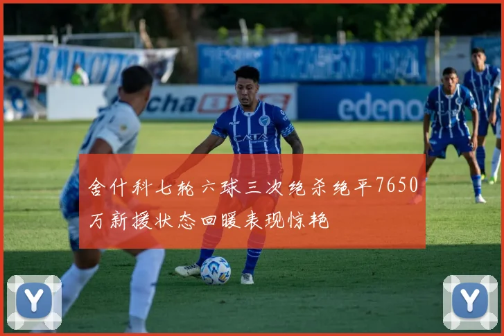 舍什科七轮六球三次绝杀绝平7650万新援状态回暖表现惊艳