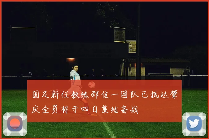 国足新任教练邵佳一团队已抵达肇庆全员将于四日集结备战