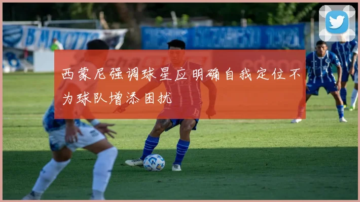 西蒙尼强调球星应明确自我定位不为球队增添困扰