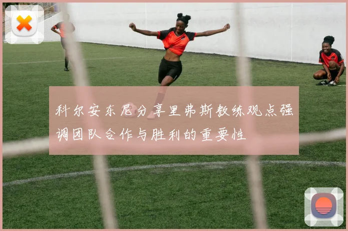 科尔安东尼分享里弗斯教练观点强调团队合作与胜利的重要性