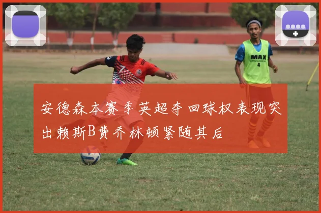 安德森本赛季英超夺回球权表现突出赖斯B费乔林顿紧随其后