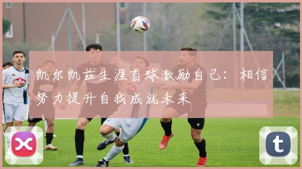 凯尔凯兹生涯首球激励自己：相信努力提升自我成就未来