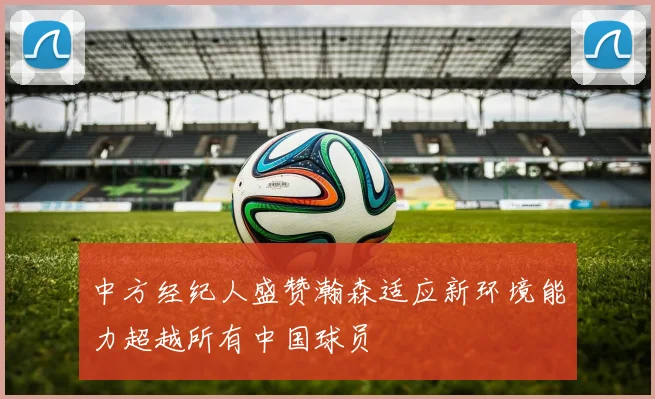 中方经纪人盛赞瀚森适应新环境能力超越所有中国球员