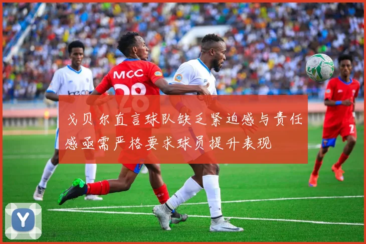 戈贝尔直言球队缺乏紧迫感与责任感亟需严格要求球员提升表现