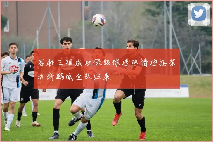 客胜三镇成功保级球迷热情迎接深圳新鹏城全队归来